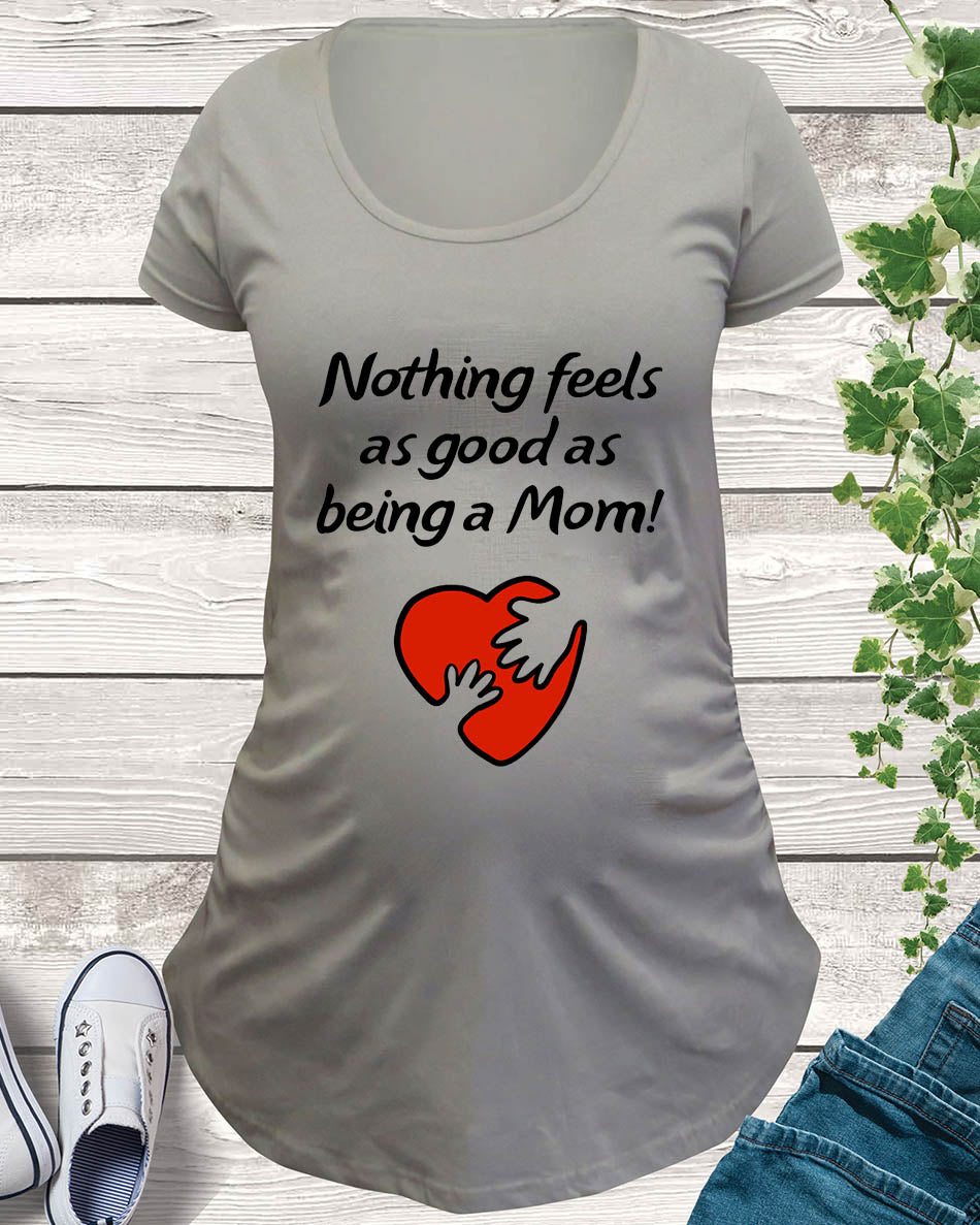 Nothing Feels As Good As Being  A Mom Maternity T Shirt