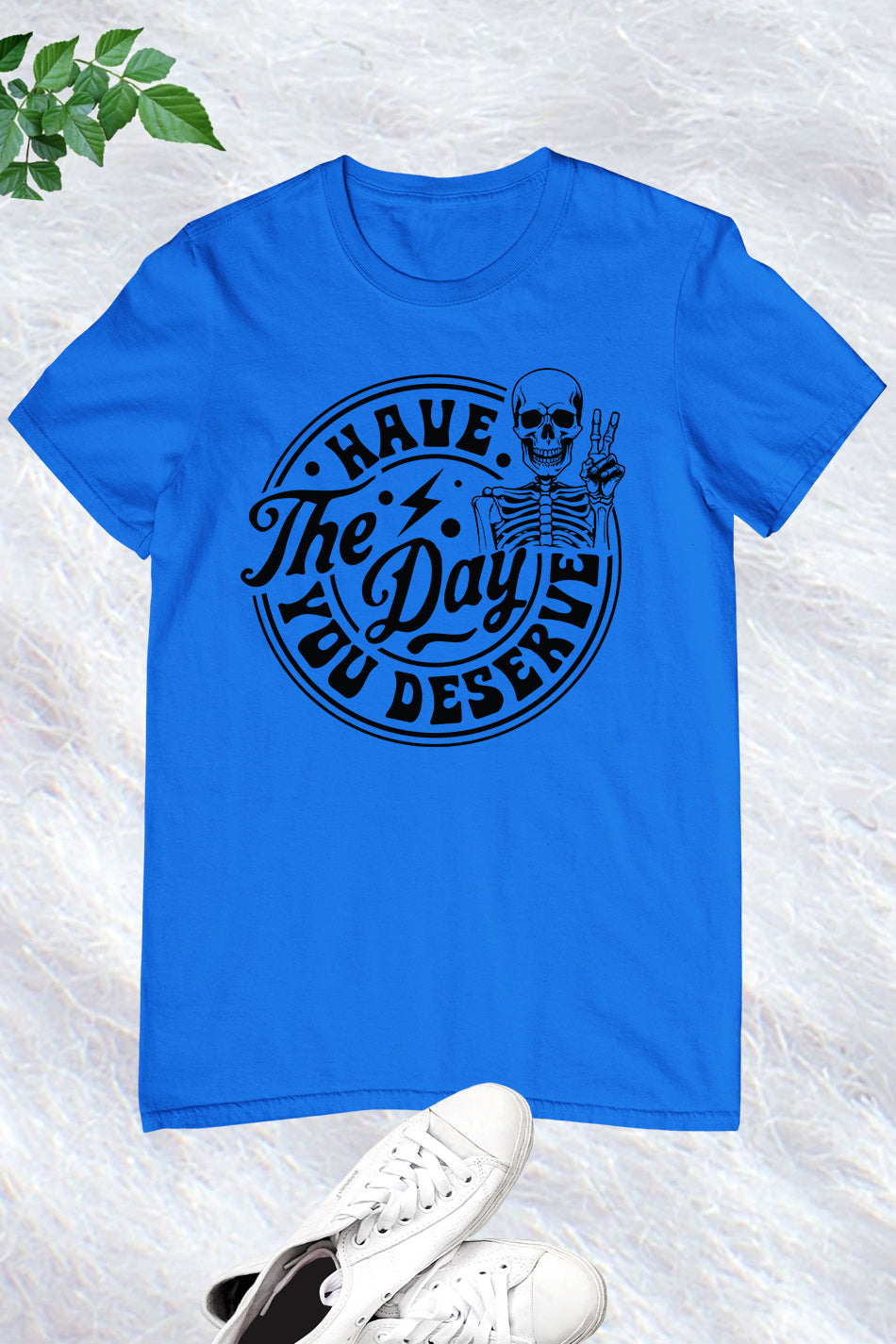 Have the Day You Deserve Shirt