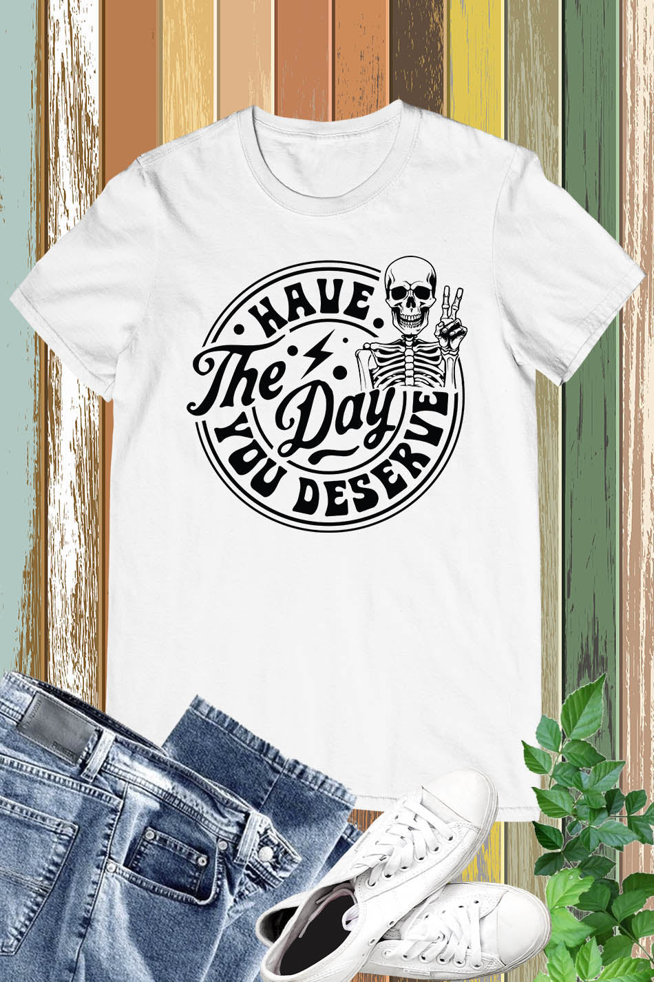 Have the Day You Deserve Shirt