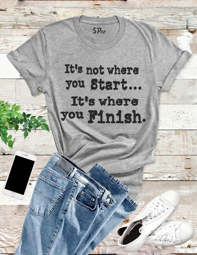 It's Not Where You Start It's Where You Finish T Shirt