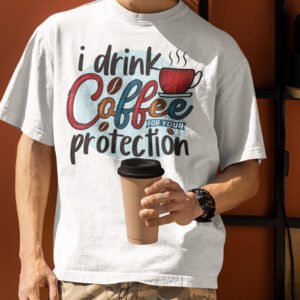 I Drink Coffee For Your Protection Shirt