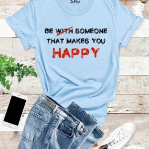 Be With Someone Who Makes You Happy T Shirt