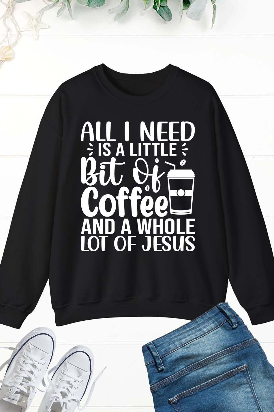 All I Need is a Little Bit of Coffee and Jesus Christian Sweatshirts