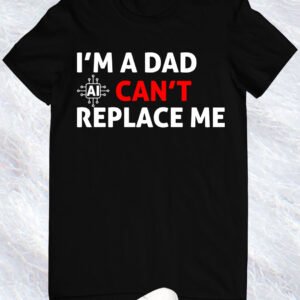 Im A Dad Ai Can't Replace Me Shirt Dad Tee