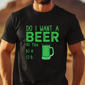 Do I Want A Beer Funny St Patricks Day Shirt