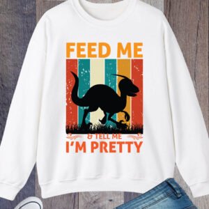 Feed me & tell me I'm Pretty Dinosaur Sweatshirt