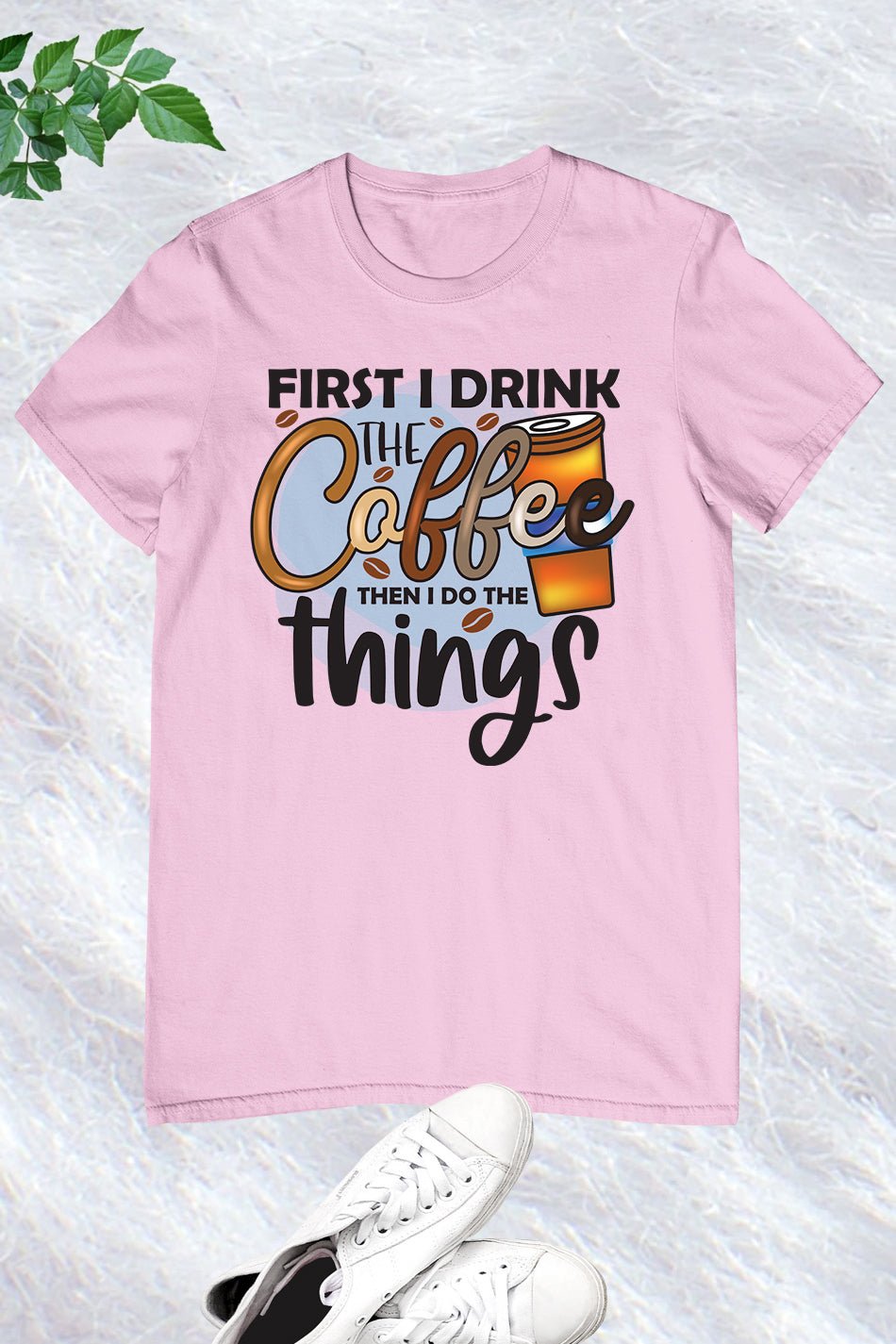 First I Drink The Coffee Then Do The Things Shirt