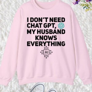 I Don't Need Chat GPT My Husband Knows Everything Women Sweatshirt