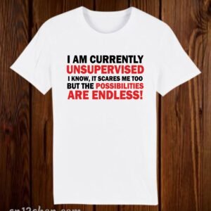 I Am Currently Unsupervised I Know It Scares Me Too But The Possibilities Are Endless Funny Slogan T Shirt