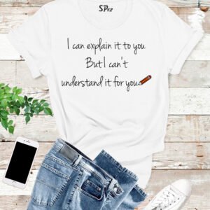 I Can Explain To you But I Can't Understand It For You T Shirt