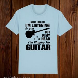 I Might Look Like I'm Listening To You But In My Head I'm Playing My Guitar T Shirt