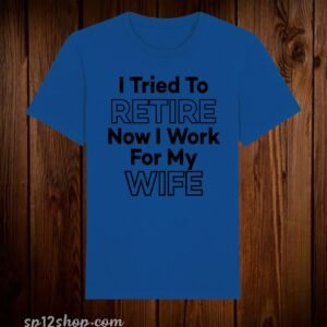 I Tried To Retire Now I work For My Wife Funny T Shirt