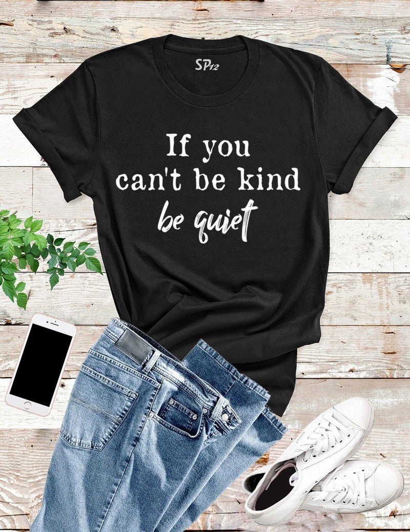 If You Can't Be Kind Be Quiet T Shirt