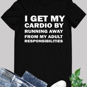 Hilarious Gym Shirts I Get My Cardio By Running Away From My Adult Resposibilities
