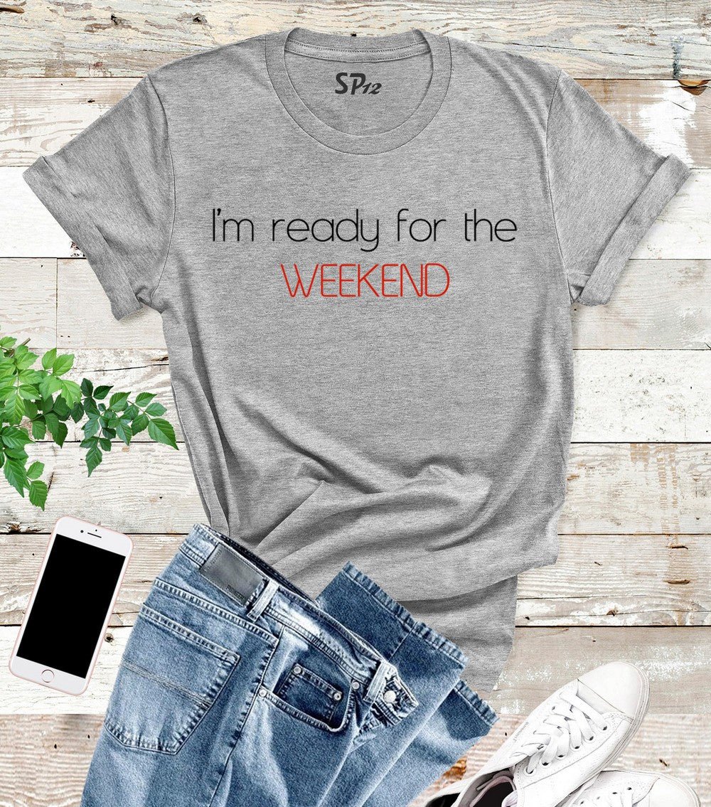 I'm Ready For The Weekend T Shirt