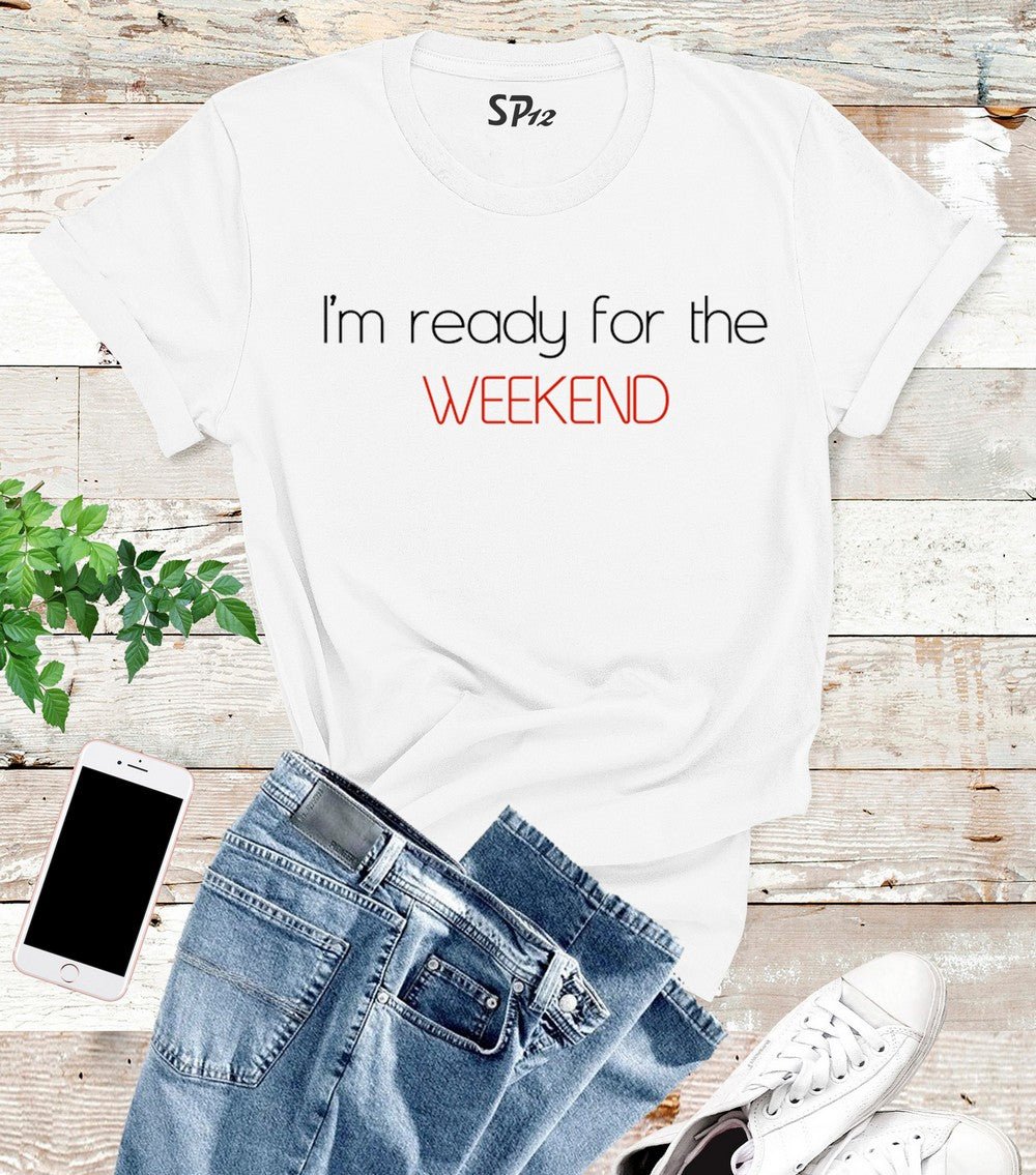I'm Ready For The Weekend T Shirt