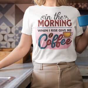 In The Morning When I Rise Give Me Coffee Shirts