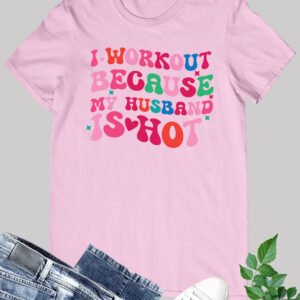 I Workout Because My Husband Is Hot Shirt