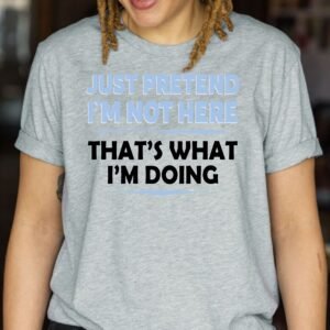Just Pretend I'm Not Here That's What I'm Doing Sarcastic T Shirt