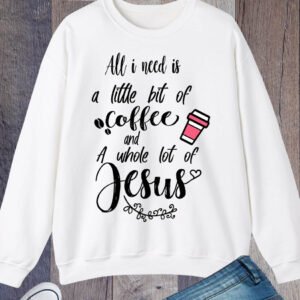 All I Need is a Little Bit of Coffee and a Whole Lot of Jesus Sweatshirts