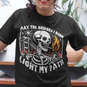 May the Bridges I Burn Funny Sarcastic Shirt
