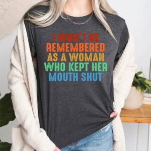 I Won't Be Remembered As A Woman Who Kept Her Mouth Shut Feminist Shirts