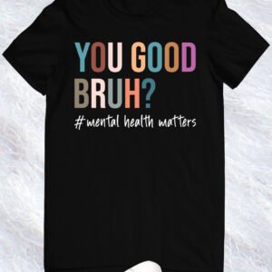 You Good Bruh Mental Health Shirt