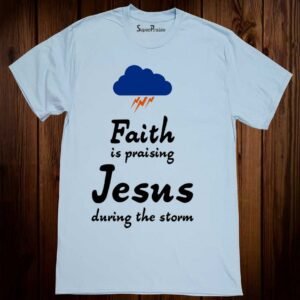 Faith Is Praising Jesus During The Storm Christian T Shirt